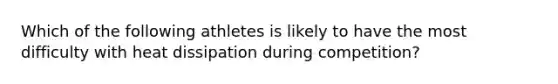 Which of the following athletes is likely to have the most difficulty with heat dissipation during competition?