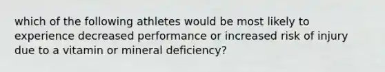 which of the following athletes would be most likely to experience decreased performance or increased risk of injury due to a vitamin or mineral deficiency?