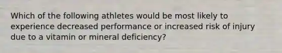 Which of the following athletes would be most likely to experience decreased performance or increased risk of injury due to a vitamin or mineral deficiency?