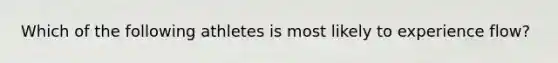 Which of the following athletes is most likely to experience flow?