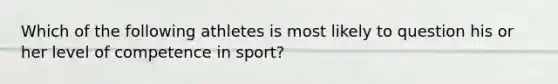 Which of the following athletes is most likely to question his or her level of competence in sport?