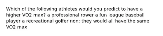 Which of the following athletes would you predict to have a higher VO2 max? a professional rower a fun league baseball player a recreational golfer non; they would all have the same VO2 max