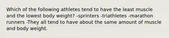 Which of the following athletes tend to have the least muscle and the lowest body weight? -sprinters -triathletes -marathon runners -They all tend to have about the same amount of muscle and body weight.