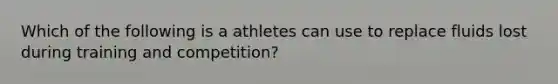 Which of the following is a athletes can use to replace fluids lost during training and competition?