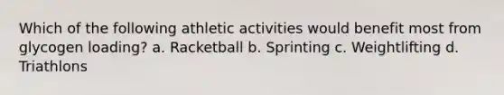 Which of the following athletic activities would benefit most from glycogen loading? a. Racketball b. Sprinting c. Weightlifting d. Triathlons