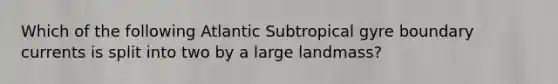 Which of the following Atlantic Subtropical gyre boundary currents is split into two by a large landmass?