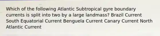 Which of the following Atlantic Subtropical gyre boundary currents is split into two by a large landmass? Brazil Current South Equatorial Current Benguela Current Canary Current North Atlantic Current