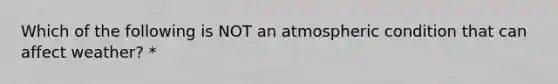 Which of the following is NOT an atmospheric condition that can affect weather? *