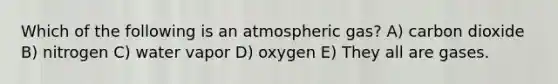 Which of the following is an atmospheric gas? A) carbon dioxide B) nitrogen C) water vapor D) oxygen E) They all are gases.