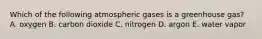 Which of the following atmospheric gases is a greenhouse gas? A. oxygen B. carbon dioxide C. nitrogen D. argon E. water vapor