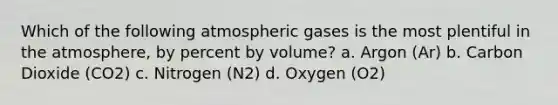 Which of the following atmospheric gases is the most plentiful in the atmosphere, by percent by volume? a. Argon (Ar) b. Carbon Dioxide (CO2) c. Nitrogen (N2) d. Oxygen (O2)