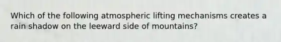 Which of the following atmospheric lifting mechanisms creates a rain shadow on the leeward side of mountains?