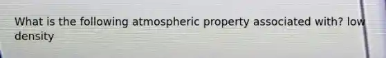 What is the following atmospheric property associated with? low density