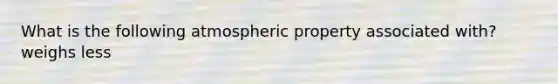 What is the following atmospheric property associated with? weighs less