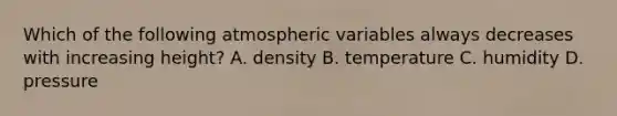 Which of the following atmospheric variables always decreases with increasing height? A. density B. temperature C. humidity D. pressure