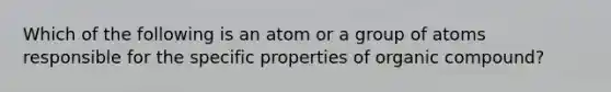 Which of the following is an atom or a group of atoms responsible for the specific properties of organic compound?