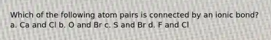 Which of the following atom pairs is connected by an ionic bond? a. Ca and Cl b. O and Br c. S and Br d. F and Cl