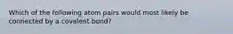 Which of the following atom pairs would most likely be connected by a covalent bond?