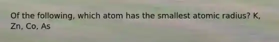 Of the following, which atom has the smallest atomic radius? K, Zn, Co, As