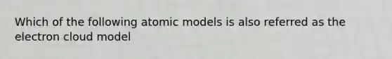 Which of the following atomic models is also referred as the electron cloud model