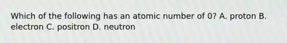 Which of the following has an atomic number of 0? A. proton B. electron C. positron D. neutron