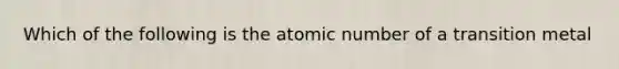 Which of the following is the atomic number of a transition metal