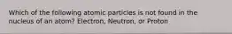 Which of the following atomic particles is not found in the nucleus of an atom? Electron, Neutron, or Proton