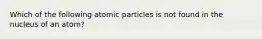 Which of the following atomic particles is not found in the nucleus of an atom?