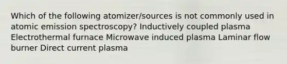 Which of the following atomizer/sources is not commonly used in atomic emission spectroscopy? Inductively coupled plasma Electrothermal furnace Microwave induced plasma Laminar flow burner Direct current plasma