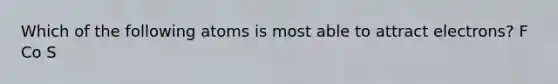 Which of the following atoms is most able to attract electrons? F Co S