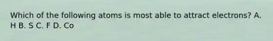 Which of the following atoms is most able to attract electrons? A. H B. S C. F D. Co