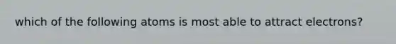 which of the following atoms is most able to attract electrons?