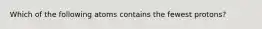 Which of the following atoms contains the fewest protons?