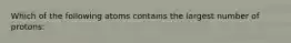 Which of the following atoms contains the largest number of protons:
