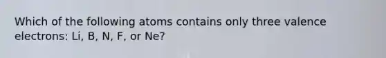 Which of the following atoms contains only three valence electrons: Li, B, N, F, or Ne?