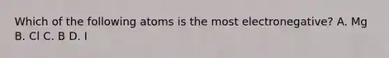 Which of the following atoms is the most electronegative? A. Mg B. Cl C. B D. I