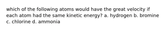 which of the following atoms would have the great velocity if each atom had the same kinetic energy? a. hydrogen b. bromine c. chlorine d. ammonia