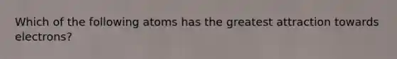 Which of the following atoms has the greatest attraction towards electrons?