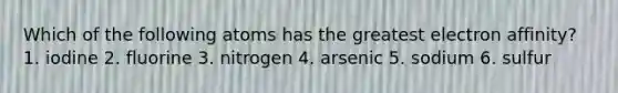 Which of the following atoms has the greatest electron affinity? 1. iodine 2. fluorine 3. nitrogen 4. arsenic 5. sodium 6. sulfur