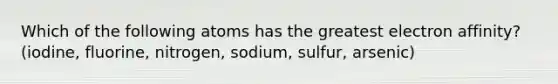 Which of the following atoms has the greatest electron affinity? (iodine, fluorine, nitrogen, sodium, sulfur, arsenic)