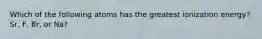 Which of the following atoms has the greatest ionization energy? Sr, F, Br, or Na?