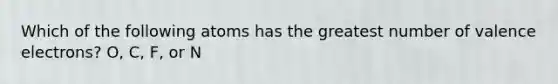 Which of the following atoms has the greatest number of valence electrons? O, C, F, or N