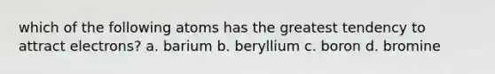 which of the following atoms has the greatest tendency to attract electrons? a. barium b. beryllium c. boron d. bromine