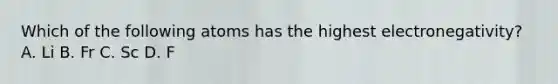 Which of the following atoms has the highest electronegativity? A. Li B. Fr C. Sc D. F