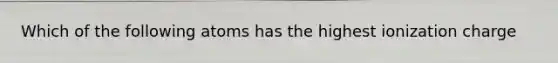 Which of the following atoms has the highest ionization charge