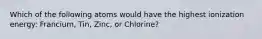 Which of the following atoms would have the highest ionization energy: Francium, Tin, Zinc, or Chlorine?