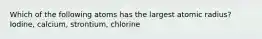 Which of the following atoms has the largest atomic radius? Iodine, calcium, strontium, chlorine