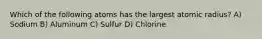 Which of the following atoms has the largest atomic radius? A) Sodium B) Aluminum C) Sulfur D) Chlorine