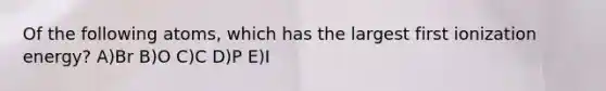 Of the following atoms, which has the largest first ionization energy? A)Br B)O C)C D)P E)I