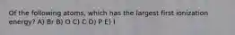 Of the following atoms, which has the largest first ionization energy? A) Br B) O C) C D) P E) I